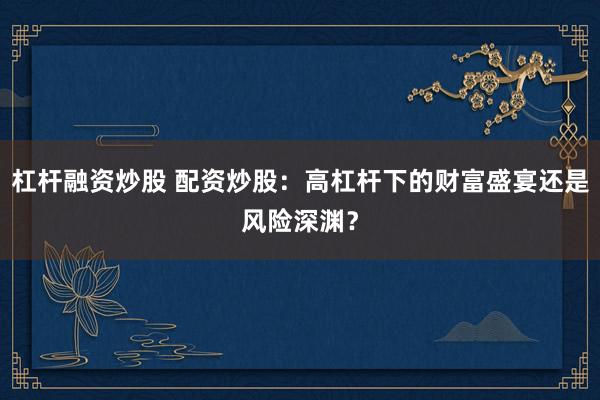 杠杆融资炒股 配资炒股：高杠杆下的财富盛宴还是风险深渊？