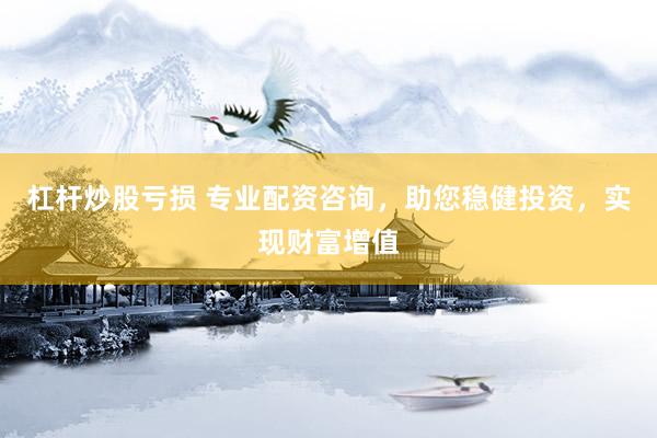 杠杆炒股亏损 专业配资咨询，助您稳健投资，实现财富增值