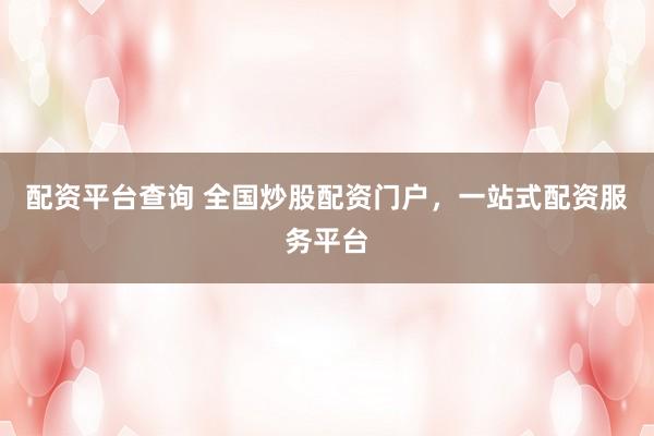 配资平台查询 全国炒股配资门户，一站式配资服务平台