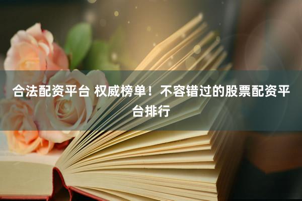 合法配资平台 权威榜单！不容错过的股票配资平台排行