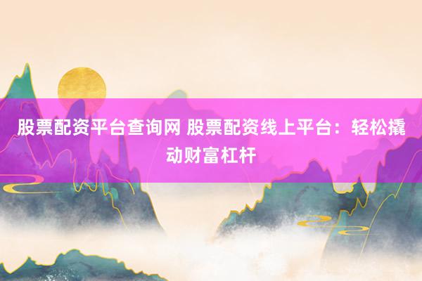 股票配资平台查询网 股票配资线上平台：轻松撬动财富杠杆