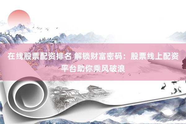 在线股票配资排名 解锁财富密码：股票线上配资平台助你乘风破浪