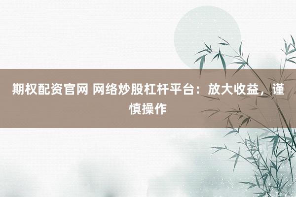 期权配资官网 网络炒股杠杆平台：放大收益，谨慎操作