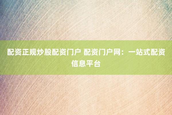 配资正规炒股配资门户 配资门户网：一站式配资信息平台