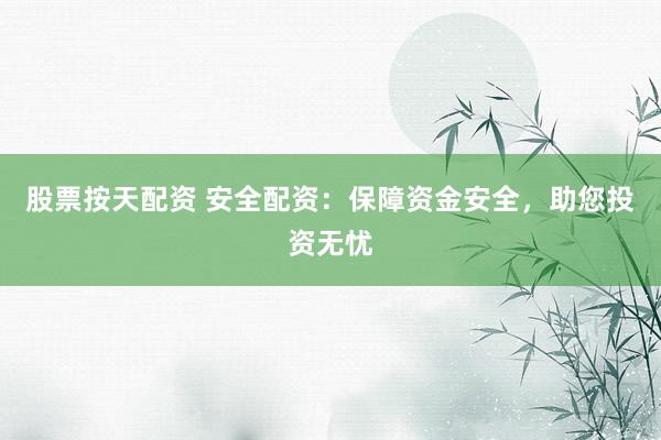 股票按天配资 安全配资：保障资金安全，助您投资无忧