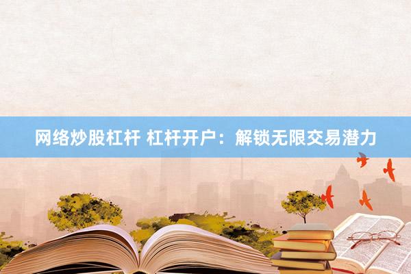 网络炒股杠杆 杠杆开户：解锁无限交易潜力