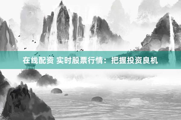 在线配资 实时股票行情：把握投资良机