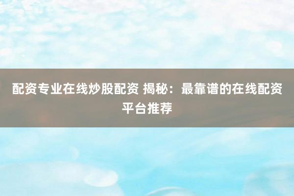 配资专业在线炒股配资 揭秘：最靠谱的在线配资平台推荐