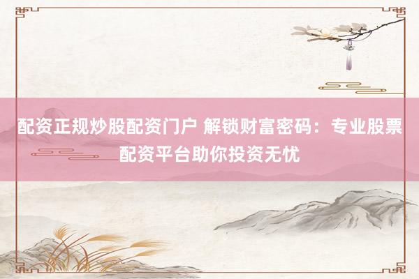 配资正规炒股配资门户 解锁财富密码：专业股票配资平台助你投资无忧