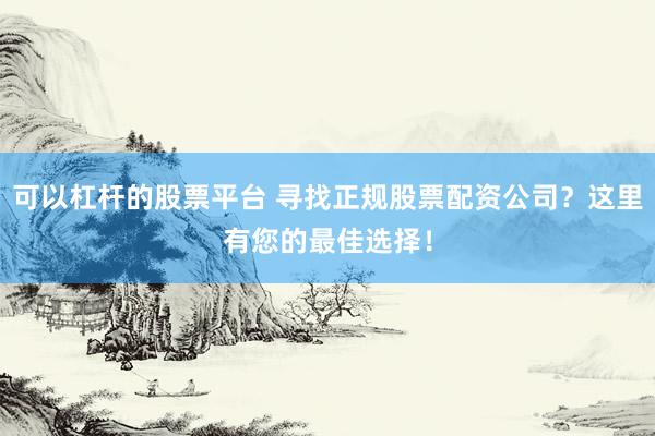 可以杠杆的股票平台 寻找正规股票配资公司？这里有您的最佳选择！