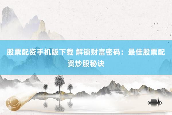 股票配资手机版下载 解锁财富密码：最佳股票配资炒股秘诀