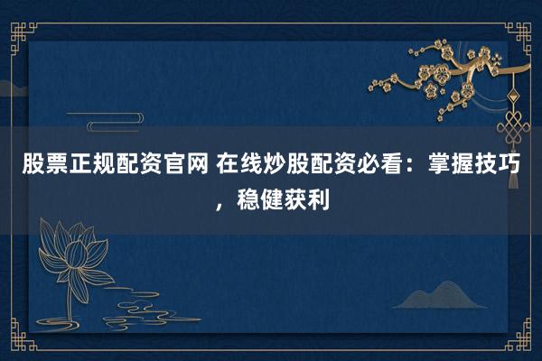 股票正规配资官网 在线炒股配资必看：掌握技巧，稳健获利