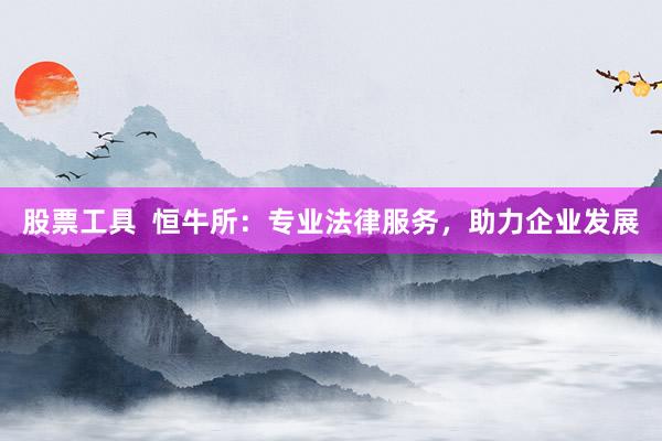 股票工具  恒牛所：专业法律服务，助力企业发展