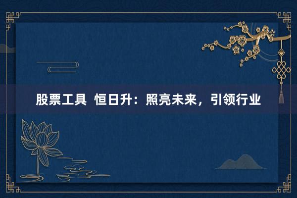 股票工具  恒日升：照亮未来，引领行业