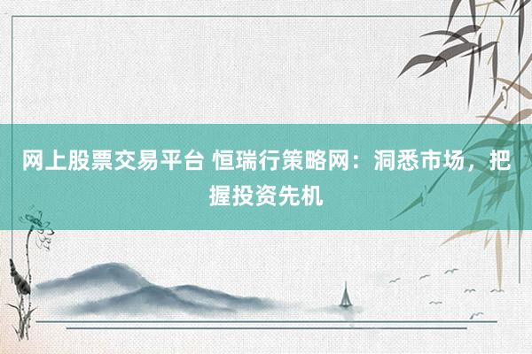 网上股票交易平台 恒瑞行策略网：洞悉市场，把握投资先机