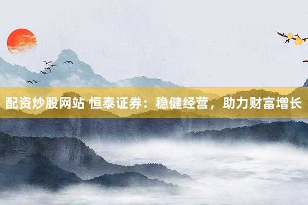 配资炒股网站 恒泰证券：稳健经营，助力财富增长