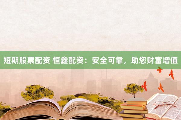 短期股票配资 恒鑫配资：安全可靠，助您财富增值
