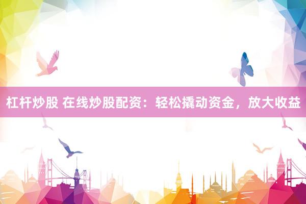 杠杆炒股 在线炒股配资：轻松撬动资金，放大收益