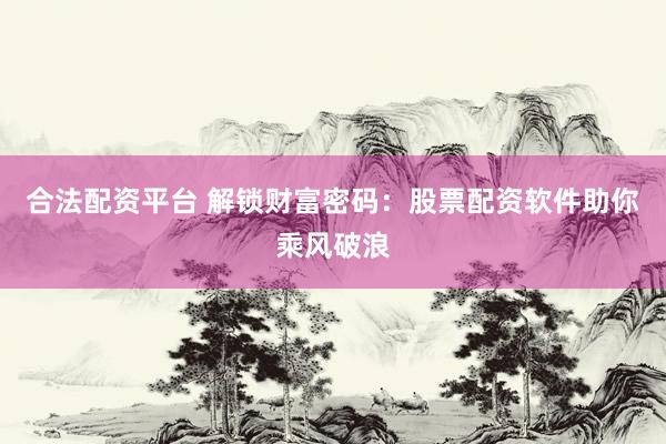 合法配资平台 解锁财富密码：股票配资软件助你乘风破浪