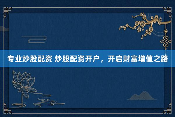 专业炒股配资 炒股配资开户，开启财富增值之路