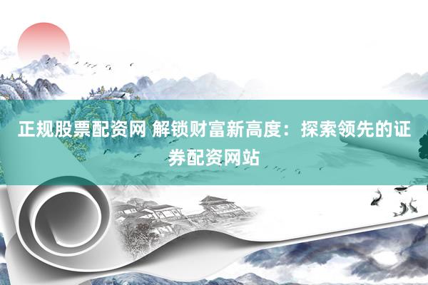 正规股票配资网 解锁财富新高度：探索领先的证券配资网站
