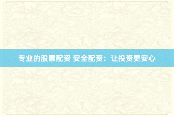 专业的股票配资 安全配资：让投资更安心