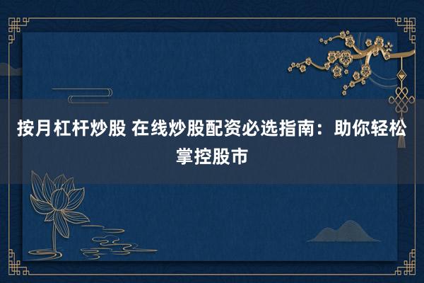 按月杠杆炒股 在线炒股配资必选指南：助你轻松掌控股市