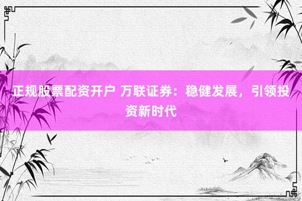 正规股票配资开户 万联证券：稳健发展，引领投资新时代