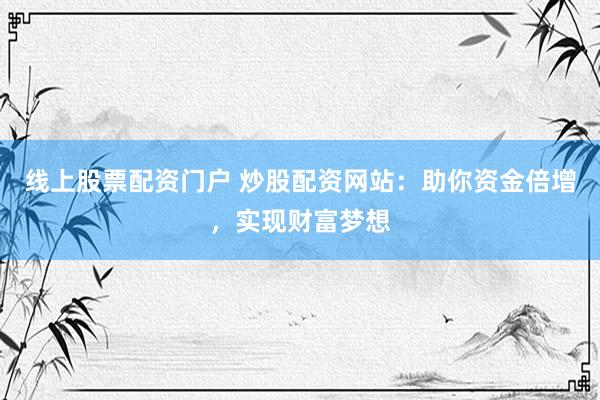 线上股票配资门户 炒股配资网站：助你资金倍增，实现财富梦想