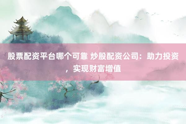 股票配资平台哪个可靠 炒股配资公司：助力投资，实现财富增值