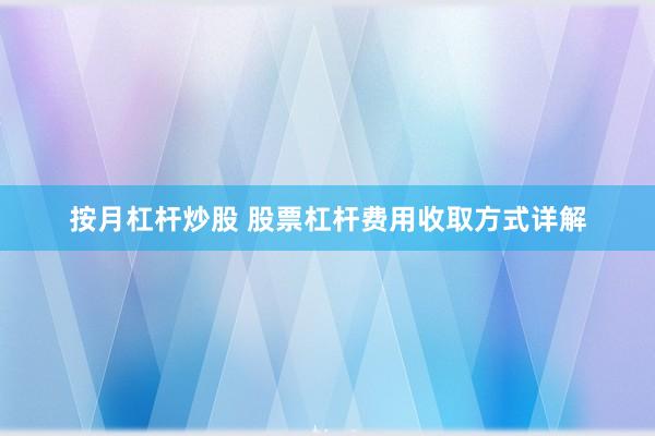 按月杠杆炒股 股票杠杆费用收取方式详解