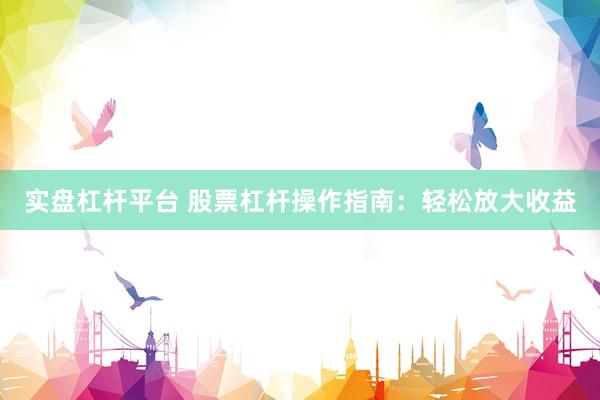 实盘杠杆平台 股票杠杆操作指南：轻松放大收益