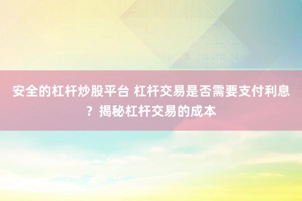 安全的杠杆炒股平台 杠杆交易是否需要支付利息？揭秘杠杆交易的成本