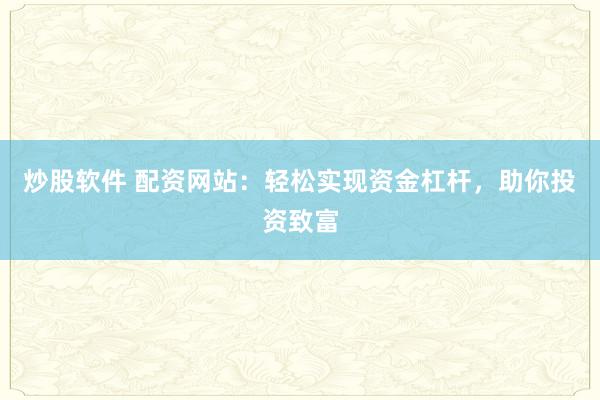 炒股软件 配资网站：轻松实现资金杠杆，助你投资致富