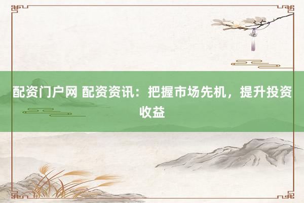 配资门户网 配资资讯：把握市场先机，提升投资收益