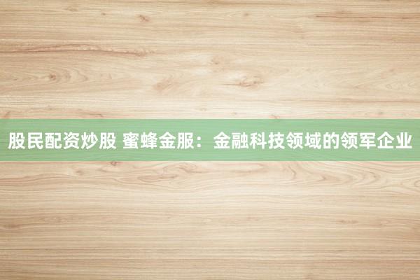 股民配资炒股 蜜蜂金服：金融科技领域的领军企业