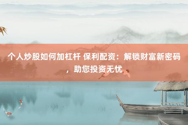 个人炒股如何加杠杆 保利配资：解锁财富新密码，助您投资无忧