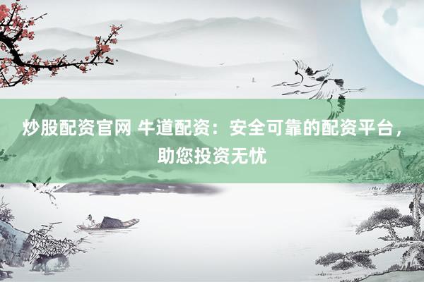 炒股配资官网 牛道配资：安全可靠的配资平台，助您投资无忧