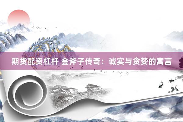 期货配资杠杆 金斧子传奇：诚实与贪婪的寓言