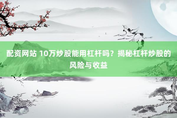 配资网站 10万炒股能用杠杆吗？揭秘杠杆炒股的风险与收益