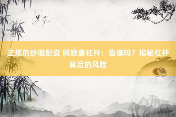 正规的炒股配资 网眼查杠杆：靠谱吗？揭秘杠杆背后的风险