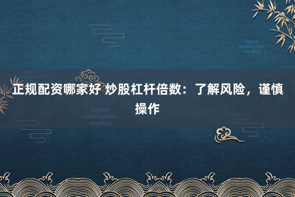 正规配资哪家好 炒股杠杆倍数：了解风险，谨慎操作