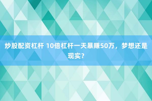炒股配资杠杆 10倍杠杆一天暴赚50万，梦想还是现实？
