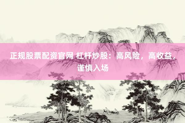 正规股票配资官网 杠杆炒股：高风险，高收益，谨慎入场