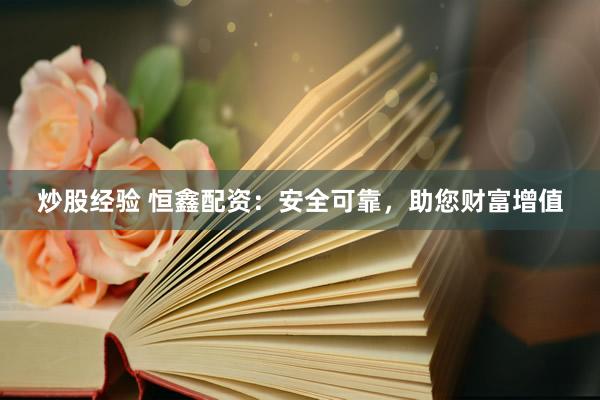 炒股经验 恒鑫配资：安全可靠，助您财富增值