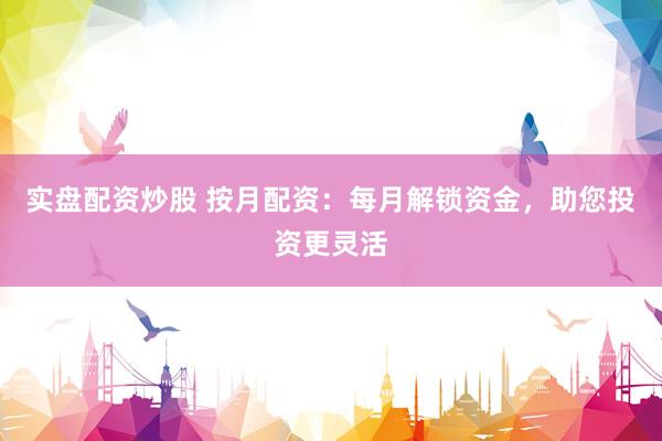 实盘配资炒股 按月配资：每月解锁资金，助您投资更灵活