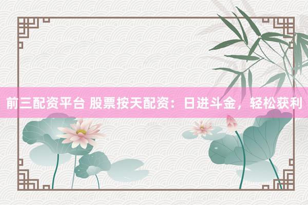 前三配资平台 股票按天配资：日进斗金，轻松获利