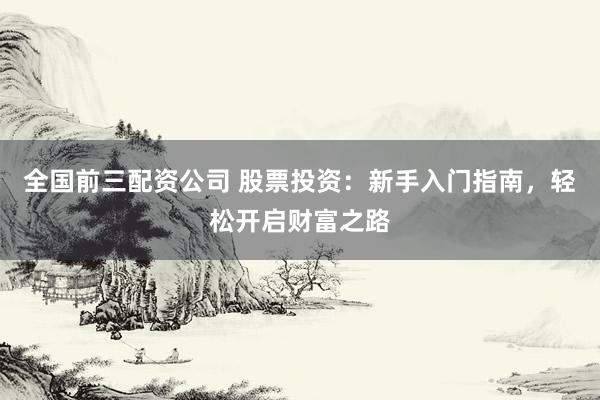 全国前三配资公司 股票投资：新手入门指南，轻松开启财富之路