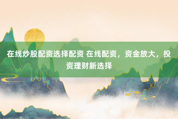 在线炒股配资选择配资 在线配资，资金放大，投资理财新选择