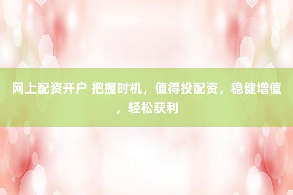 网上配资开户 把握时机，值得投配资，稳健增值，轻松获利